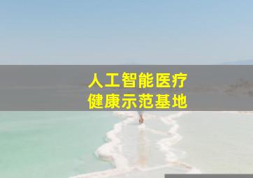 人工智能医疗健康示范基地