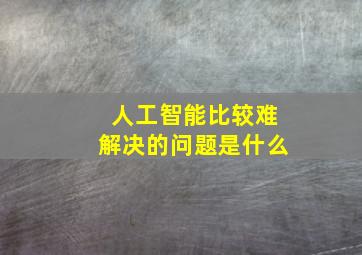 人工智能比较难解决的问题是什么