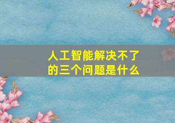 人工智能解决不了的三个问题是什么