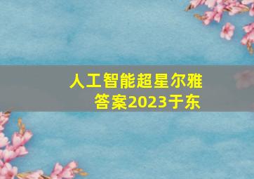 人工智能超星尔雅答案2023于东