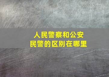 人民警察和公安民警的区别在哪里