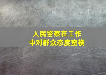 人民警察在工作中对群众态度蛮横