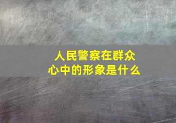 人民警察在群众心中的形象是什么