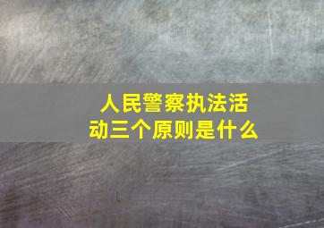 人民警察执法活动三个原则是什么