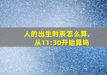 人的出生时辰怎么算,从11:30开始算吗