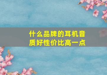 什么品牌的耳机音质好性价比高一点