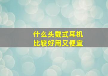 什么头戴式耳机比较好用又便宜