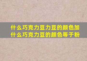 什么巧克力豆力豆的颜色加什么巧克力豆的颜色等于粉