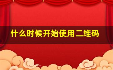 什么时候开始使用二维码