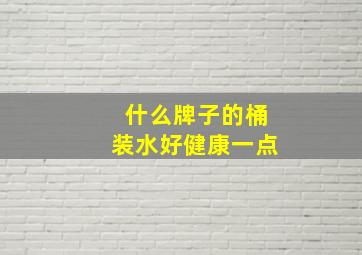 什么牌子的桶装水好健康一点