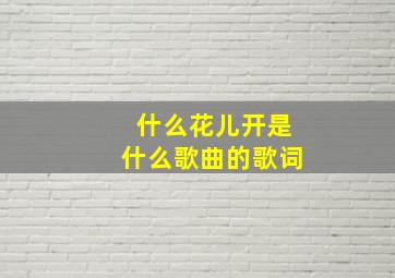 什么花儿开是什么歌曲的歌词