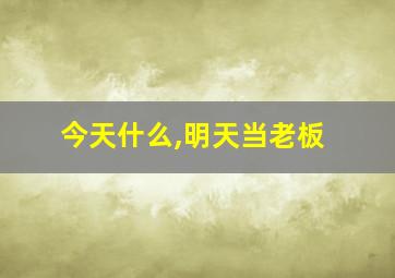 今天什么,明天当老板