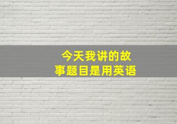 今天我讲的故事题目是用英语