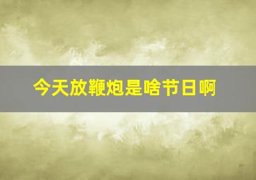 今天放鞭炮是啥节日啊