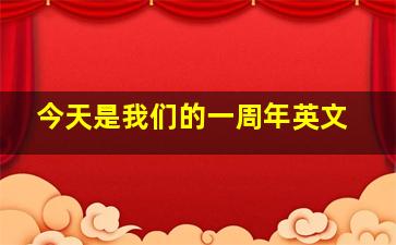 今天是我们的一周年英文