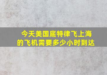 今天美国底特律飞上海的飞机需要多少小时到达