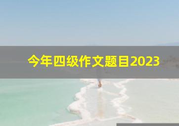 今年四级作文题目2023