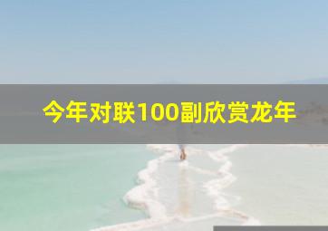 今年对联100副欣赏龙年