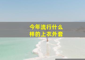 今年流行什么样的上衣外套