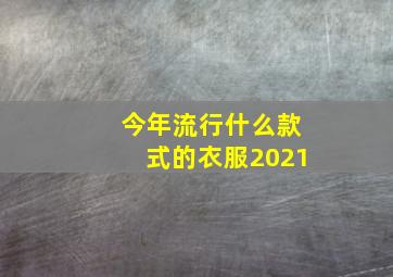 今年流行什么款式的衣服2021