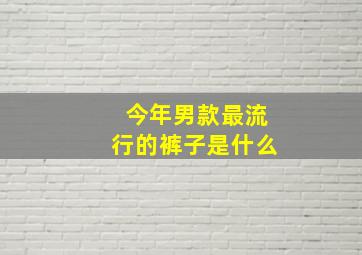 今年男款最流行的裤子是什么