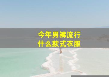 今年男裤流行什么款式衣服