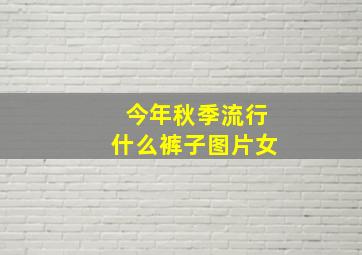 今年秋季流行什么裤子图片女