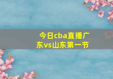 今日cba直播广东vs山东第一节