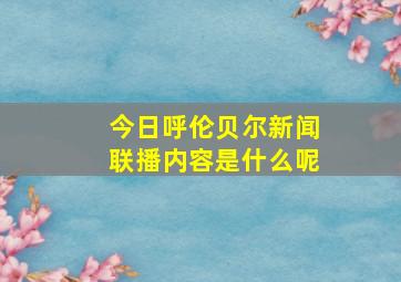 今日呼伦贝尔新闻联播内容是什么呢