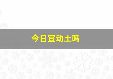 今日宜动土吗