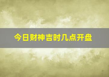 今日财神吉时几点开盘