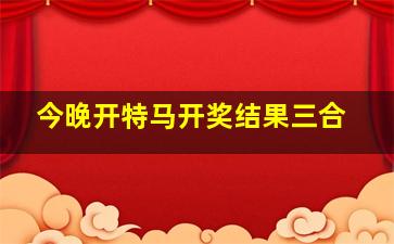 今晚开特马开奖结果三合