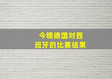 今晚德国对西班牙的比赛结果