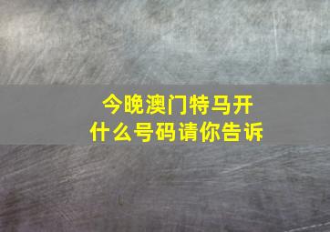 今晚澳门特马开什么号码请你告诉