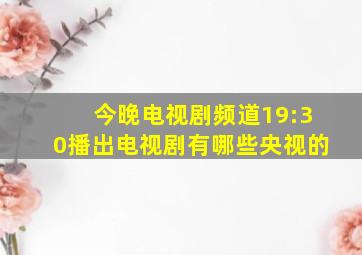 今晚电视剧频道19:30播出电视剧有哪些央视的