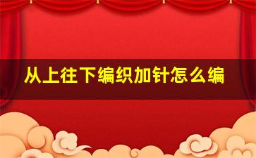 从上往下编织加针怎么编