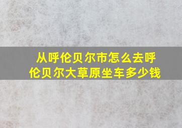 从呼伦贝尔市怎么去呼伦贝尔大草原坐车多少钱