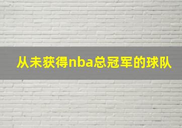 从未获得nba总冠军的球队