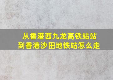 从香港西九龙高铁站站到香港沙田地铁站怎么走