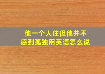 他一个人住但他并不感到孤独用英语怎么说