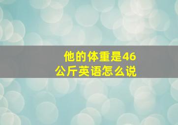 他的体重是46公斤英语怎么说