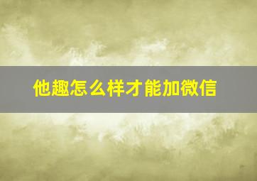 他趣怎么样才能加微信