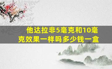 他达拉非5毫克和10毫克效果一样吗多少钱一盒