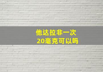 他达拉非一次20毫克可以吗