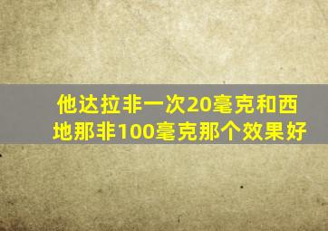 他达拉非一次20毫克和西地那非100毫克那个效果好