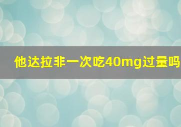 他达拉非一次吃40mg过量吗