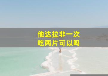 他达拉非一次吃两片可以吗