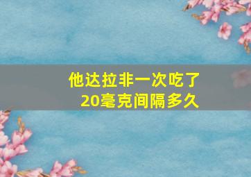 他达拉非一次吃了20毫克间隔多久