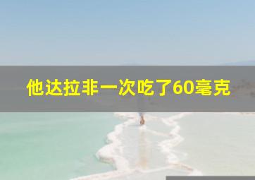 他达拉非一次吃了60毫克