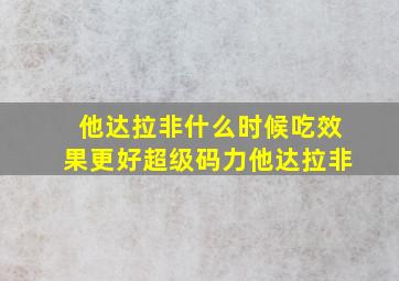 他达拉非什么时候吃效果更好超级码力他达拉非